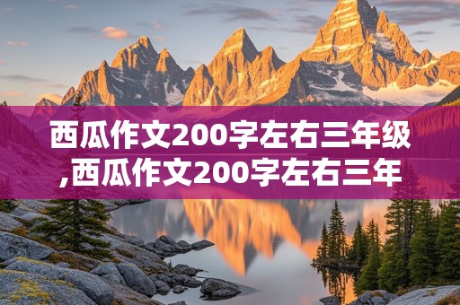 西瓜作文200字左右三年级,西瓜作文200字左右三年级五感法