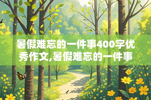 暑假难忘的一件事400字优秀作文,暑假难忘的一件事400字优秀作文简单