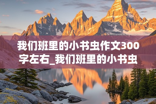 我们班里的小书虫作文300字左右_我们班里的小书虫作文300字左右小问号智多星