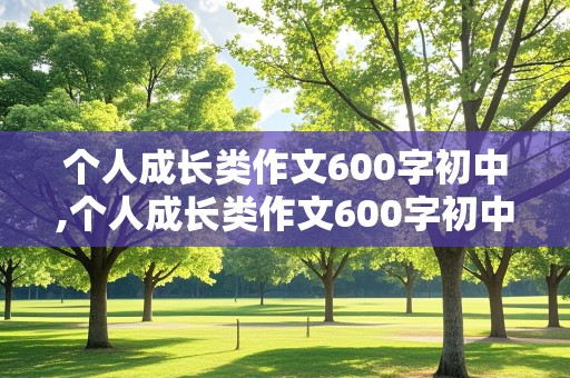 个人成长类作文600字初中,个人成长类作文600字初中记叙文