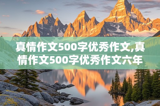 真情作文500字优秀作文,真情作文500字优秀作文六年级