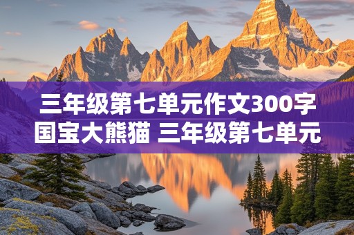 三年级第七单元作文300字国宝大熊猫 三年级第七单元作文300字国宝大熊猫怎么写