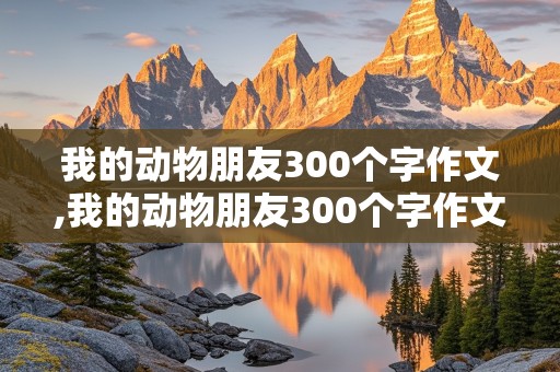 我的动物朋友300个字作文,我的动物朋友300个字作文四年级