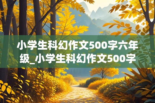 小学生科幻作文500字六年级_小学生科幻作文500字六年级题目要求