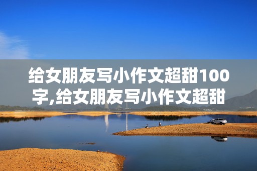 给女朋友写小作文超甜100字,给女朋友写小作文超甜100字复制