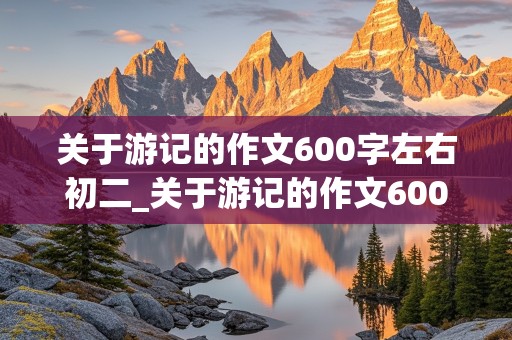 关于游记的作文600字左右初二_关于游记的作文600字左右初二关于成都