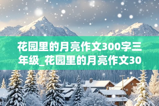 花园里的月亮作文300字三年级_花园里的月亮作文300字三年级想象