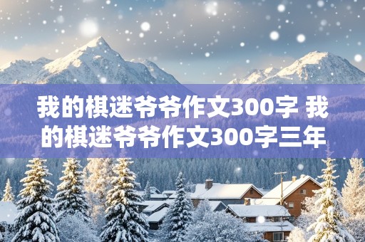 我的棋迷爷爷作文300字 我的棋迷爷爷作文300字三年级