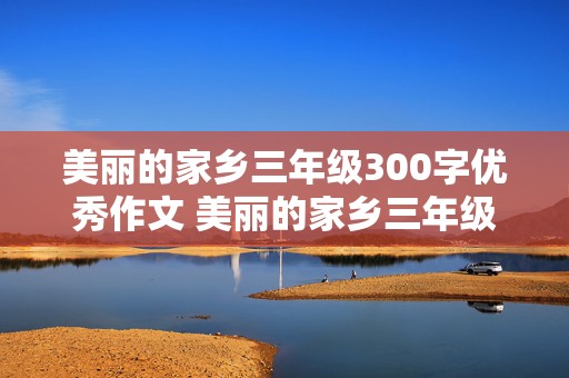 美丽的家乡三年级300字优秀作文 美丽的家乡三年级300字优秀作文怎么写