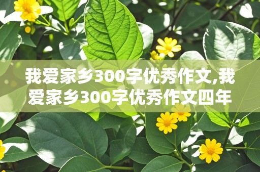 我爱家乡300字优秀作文,我爱家乡300字优秀作文四年级