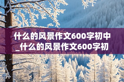 什么的风景作文600字初中_什么的风景作文600字初中叙事