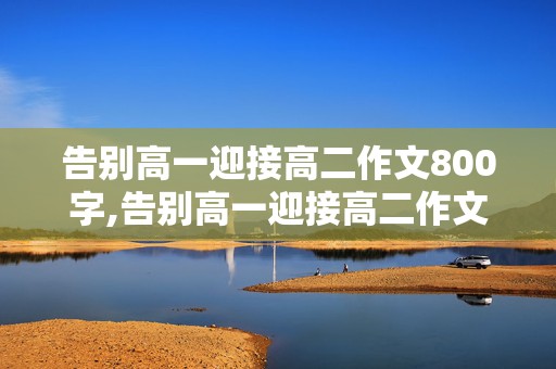 告别高一迎接高二作文800字,告别高一迎接高二作文800字议论文