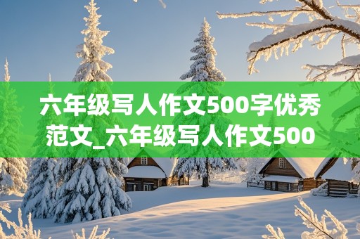 六年级写人作文500字优秀范文_六年级写人作文500字优秀范文有题目