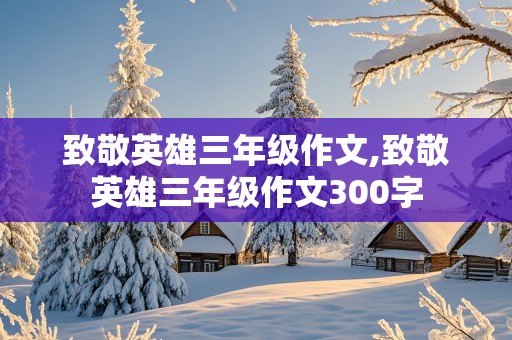 致敬英雄三年级作文,致敬英雄三年级作文300字