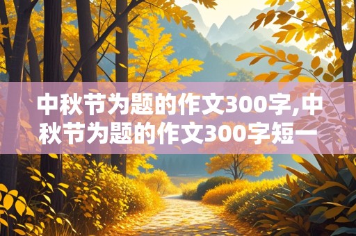 中秋节为题的作文300字,中秋节为题的作文300字短一点