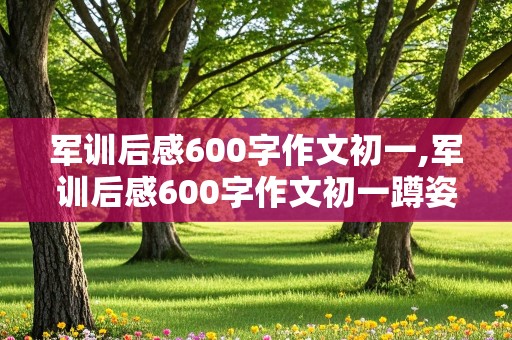 军训后感600字作文初一,军训后感600字作文初一蹲姿