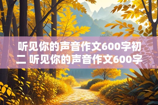 听见你的声音作文600字初二 听见你的声音作文600字初二写人