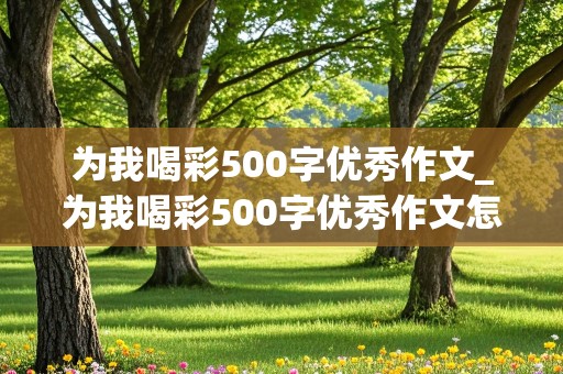 为我喝彩500字优秀作文_为我喝彩500字优秀作文怎么写