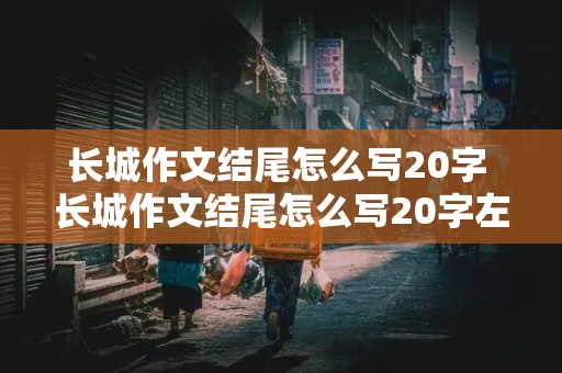 长城作文结尾怎么写20字 长城作文结尾怎么写20字左右