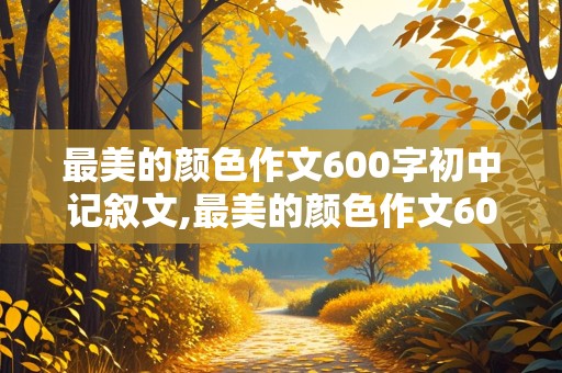 最美的颜色作文600字初中记叙文,最美的颜色作文600字初中记叙文红色