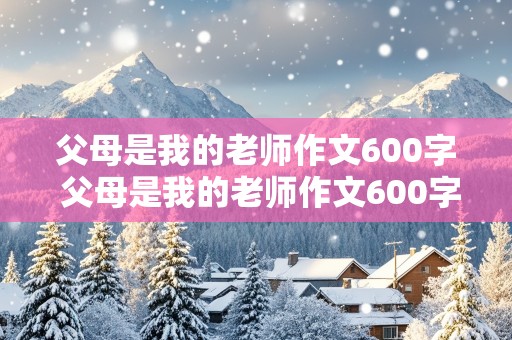 父母是我的老师作文600字 父母是我的老师作文600字免费阅读