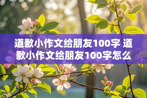 道歉小作文给朋友100字 道歉小作文给朋友100字怎么写