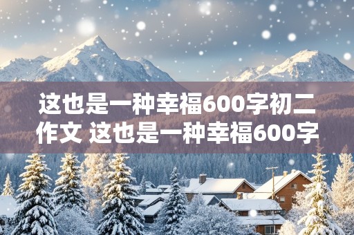 这也是一种幸福600字初二作文 这也是一种幸福600字初二作文疫情篇