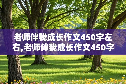 老师伴我成长作文450字左右,老师伴我成长作文450字左右四年级上册