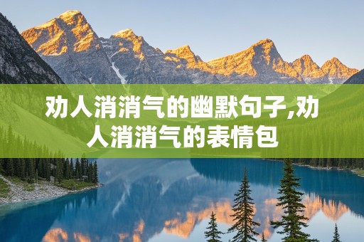 劝人消消气的幽默句子,劝人消消气的表情包