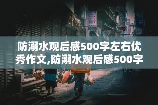 防溺水观后感500字左右优秀作文,防溺水观后感500字左右优秀作文免费