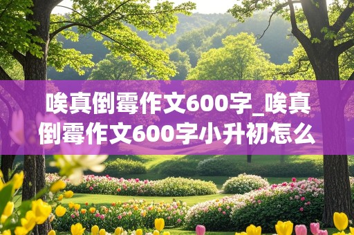 唉真倒霉作文600字_唉真倒霉作文600字小升初怎么写