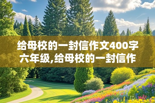 给母校的一封信作文400字六年级,给母校的一封信作文400字六年级上册