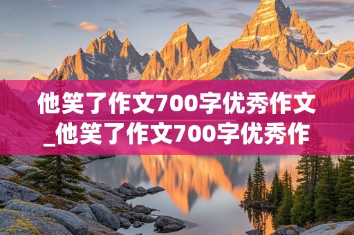 他笑了作文700字优秀作文_他笑了作文700字优秀作文他的品质