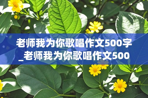 老师我为你歌唱作文500字_老师我为你歌唱作文500字怎么写