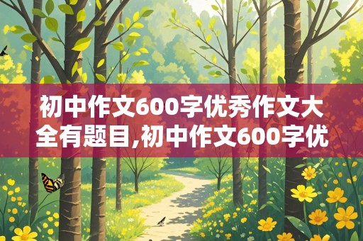 初中作文600字优秀作文大全有题目,初中作文600字优秀作文大全有题目免费