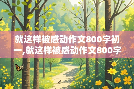 就这样被感动作文800字初一,就这样被感动作文800字初一初中生活老师帮助我