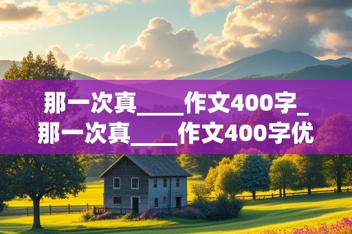 那一次真____作文400字_那一次真____作文400字优秀