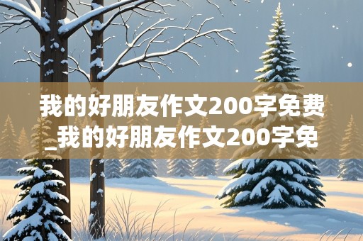 我的好朋友作文200字免费_我的好朋友作文200字免费二年级