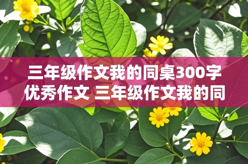 三年级作文我的同桌300字优秀作文 三年级作文我的同桌300字优秀作文怎么写