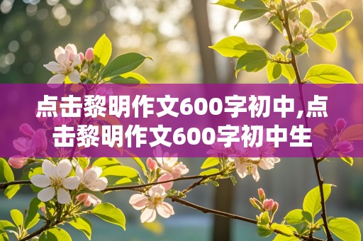 点击黎明作文600字初中,点击黎明作文600字初中生