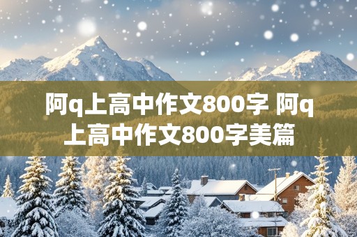 阿q上高中作文800字 阿q上高中作文800字美篇