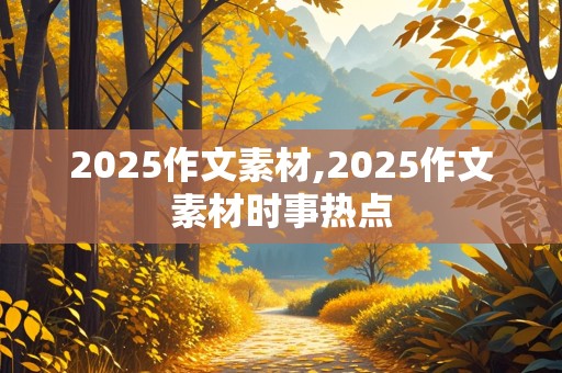 2025作文素材,2025作文素材时事热点