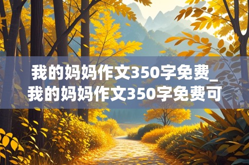 我的妈妈作文350字免费_我的妈妈作文350字免费可抄