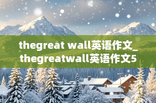 thegreat wall英语作文_thegreatwall英语作文50字六年级