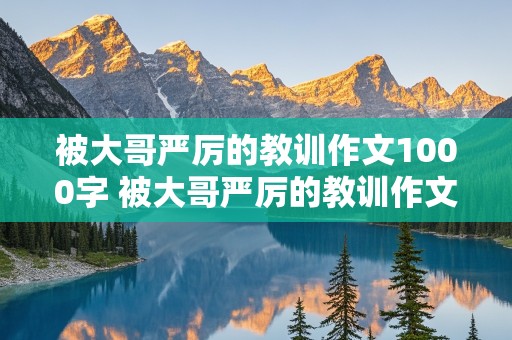 被大哥严厉的教训作文1000字 被大哥严厉的教训作文1000字怎么写