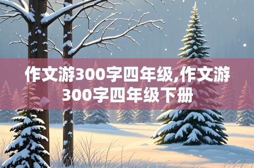 作文游300字四年级,作文游300字四年级下册