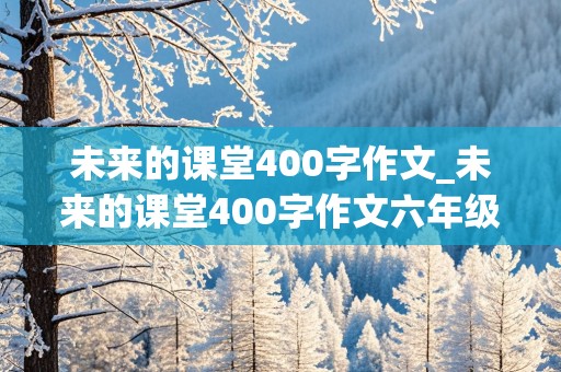 未来的课堂400字作文_未来的课堂400字作文六年级下册