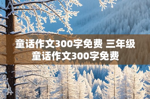 童话作文300字免费 三年级童话作文300字免费