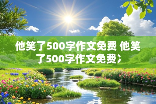 他笑了500字作文免费 他笑了500字作文免费冫