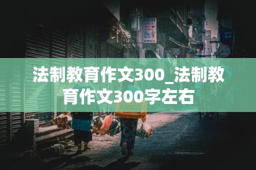 法制教育作文300_法制教育作文300字左右